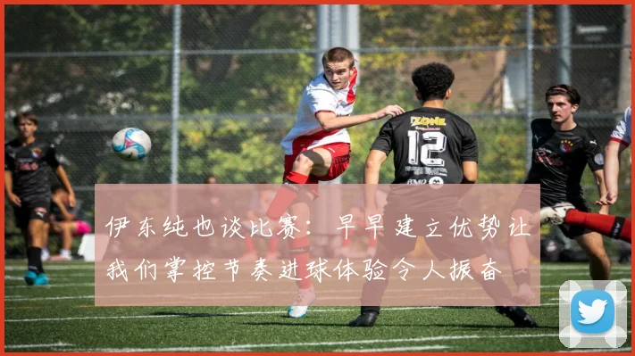 伊东纯也谈比赛：早早建立优势让我们掌控节奏进球体验令人振奋