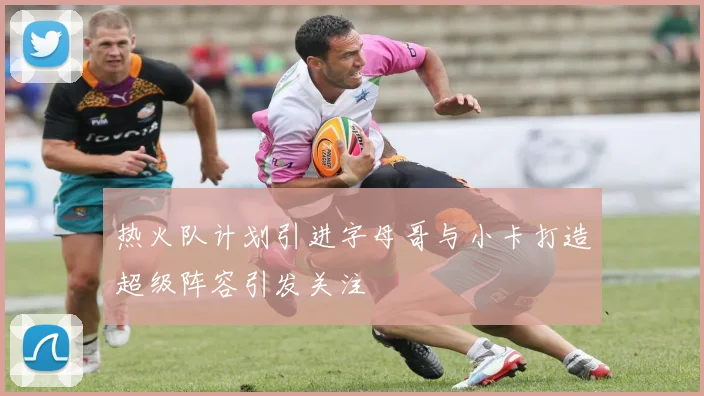 热火队计划引进字母哥与小卡打造超级阵容引发关注