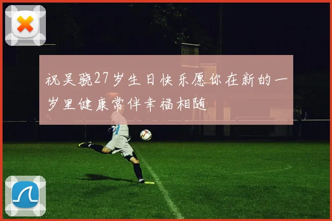 祝吴骁27岁生日快乐愿你在新的一岁里健康常伴幸福相随