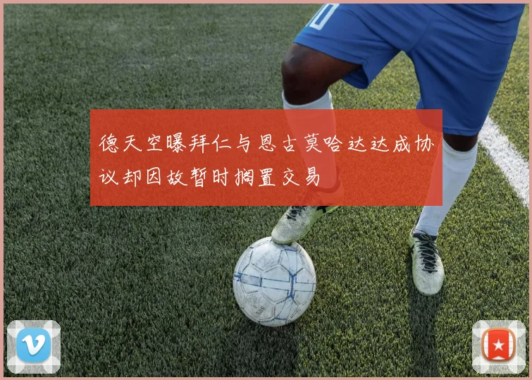 德天空曝拜仁与恩古莫哈达达成协议却因故暂时搁置交易