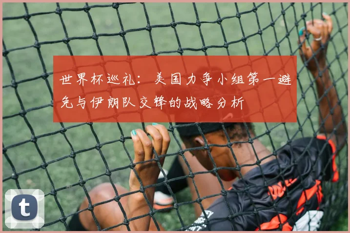 世界杯巡礼：美国力争小组第一避免与伊朗队交锋的战略分析