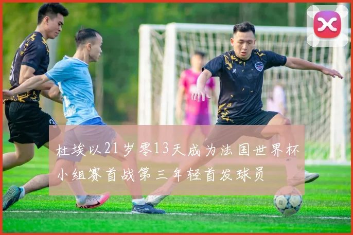 杜埃以21岁零13天成为法国世界杯小组赛首战第三年轻首发球员
