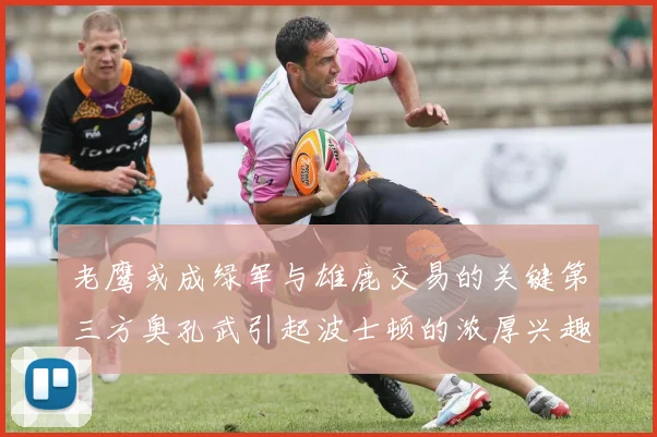 老鹰或成绿军与雄鹿交易的关键第三方奥孔武引起波士顿的浓厚兴趣