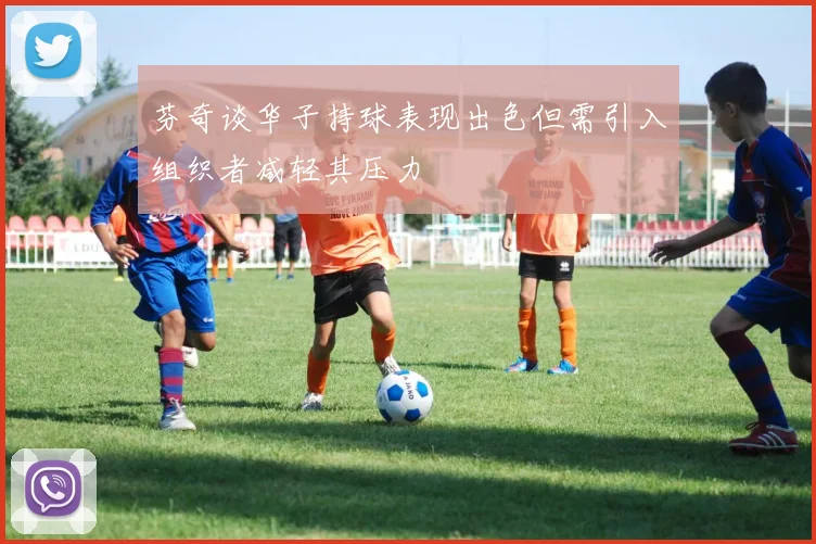芬奇谈华子持球表现出色但需引入组织者减轻其压力