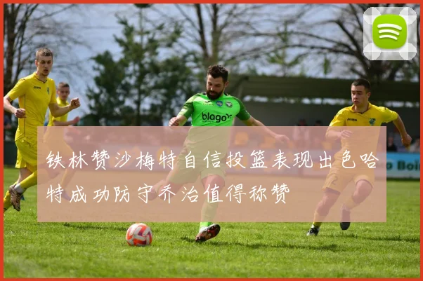铁林赞沙梅特自信投篮表现出色哈特成功防守乔治值得称赞