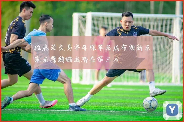 雄鹿若交易字母绿军或成布朗新东家老鹰鹈鹕成潜在第三方