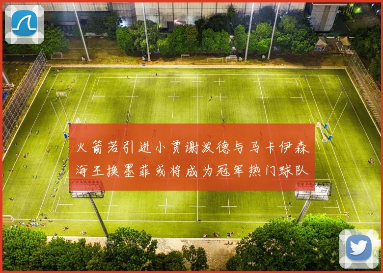 火箭若引进小贾谢泼德与马卡伊森海王换墨菲或将成为冠军热门球队