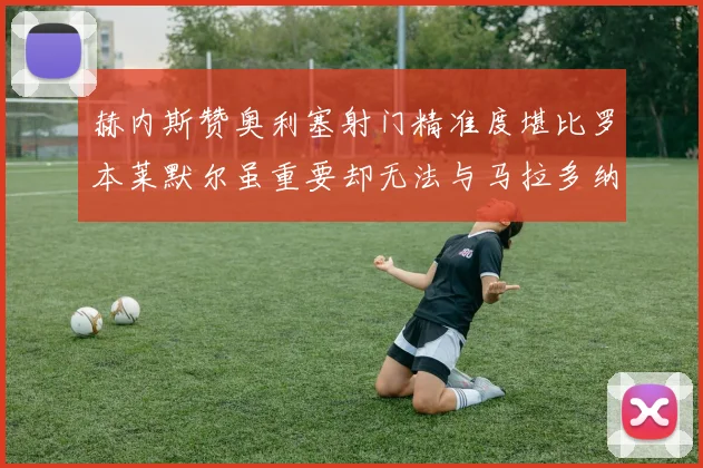 赫内斯赞奥利塞射门精准度堪比罗本莱默尔虽重要却无法与马拉多纳相提并论