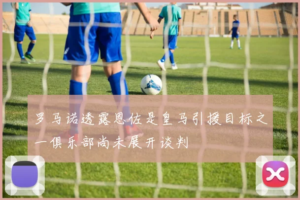 罗马诺透露恩佐是皇马引援目标之一俱乐部尚未展开谈判