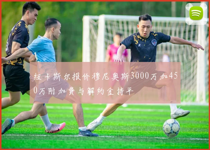 纽卡斯尔报价穆尼奥斯3000万加450万附加费与解约金持平