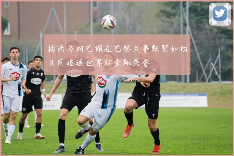 梅西与姆巴佩在巴黎共事默契如初共同追逐世界杯金靴荣誉